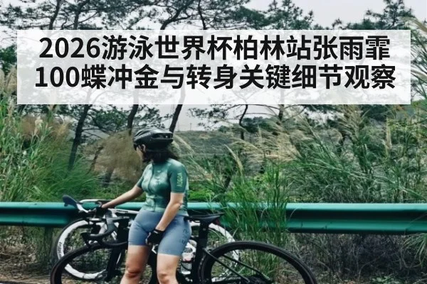 2026游泳世界杯柏林站张雨霏100蝶冲金与转身关键细节观察
