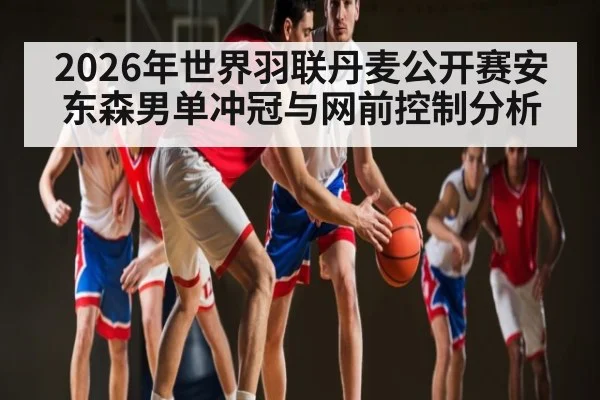 2026年世界羽联丹麦公开赛安东森男单冲冠与网前控制分析