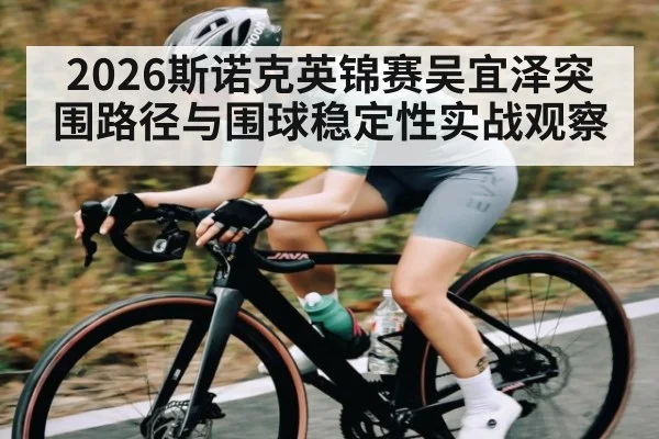 2026斯诺克英锦赛吴宜泽突围路径与围球稳定性实战观察